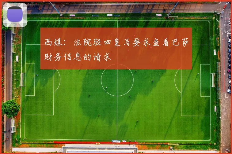 西媒：法院驳回皇马要求查看巴萨财务信息的请求